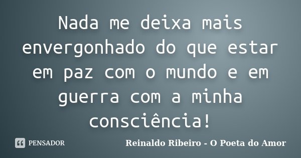 Nada me deixa mais envergonhado do que estar em paz com o mundo e em guerra com a minha consciência!... Frase de Reinaldo Ribeiro - O poeta do Amor.