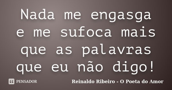 Nada me engasga e me sufoca mais que as palavras que eu não digo!... Frase de Reinaldo Ribeiro - O poeta do Amor.