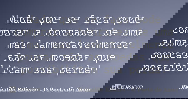 Nada que se faça pode comprar a honradez de uma alma, mas lamentavelmente poucas são as moedas que possibilitam sua perda!... Frase de Reinaldo Ribeiro - O Poeta do Amor.