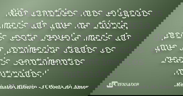 Não confies nos elogios mais do que na fúria, pois esta revela mais do que a primeira todos os reais sentimentos nutridos!... Frase de Reinaldo Ribeiro - O Poeta do Amor.