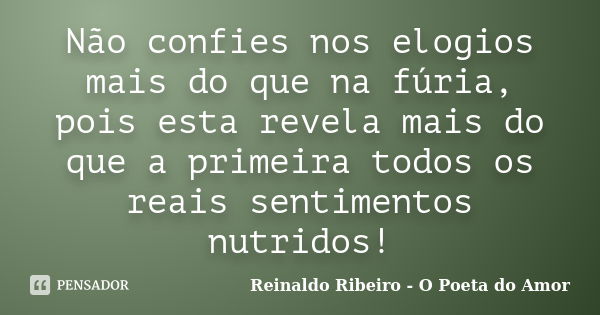 Não confies nos elogios mais do que na fúria, pois esta revela mais do que a primeira todos os reais sentimentos nutridos!... Frase de Reinaldo Ribeiro - O Poeta do Amor.