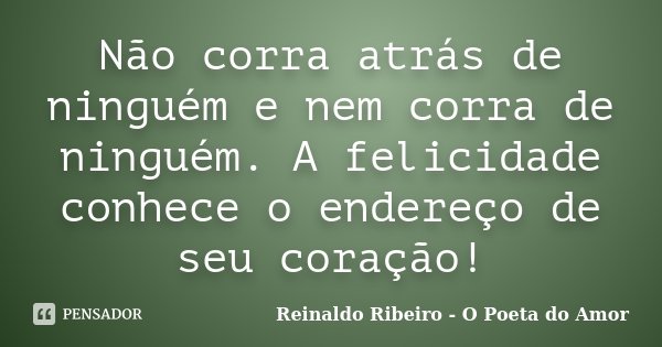 Não corra atrás de ninguém e nem corra de ninguém. A felicidade conhece o endereço de seu coração!... Frase de Reinaldo Ribeiro - O poeta do Amor.