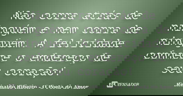 Não corra atrás de ninguém e nem corra de ninguém. A felicidade conhece o endereço de seu coração!... Frase de Reinaldo Ribeiro - O poeta do Amor.