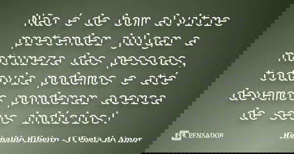 Não é de bom alvitre pretender julgar a natureza das pessoas, todavia podemos e até devemos ponderar acerca de seus indícios!... Frase de Reinaldo Ribeiro - O Poeta do Amor.