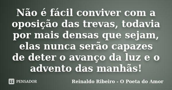 Não é fácil conviver com a oposição das trevas, todavia por mais densas que sejam, elas nunca serão capazes de deter o avanço da luz e o advento das manhãs!... Frase de Reinaldo Ribeiro - O Poeta do Amor.