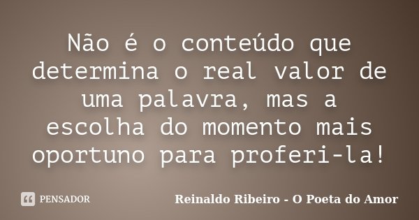 Não é o conteúdo que determina o real valor de uma palavra, mas a escolha do momento mais oportuno para proferi-la!... Frase de Reinaldo Ribeiro - O poeta do Amor.
