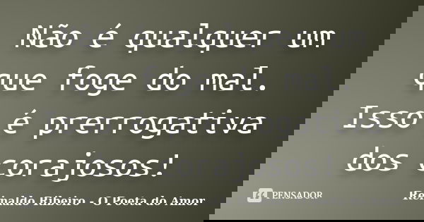 Não é qualquer um que foge do mal. Isso é prerrogativa dos corajosos!... Frase de Reinaldo Ribeiro - O poeta do Amor.