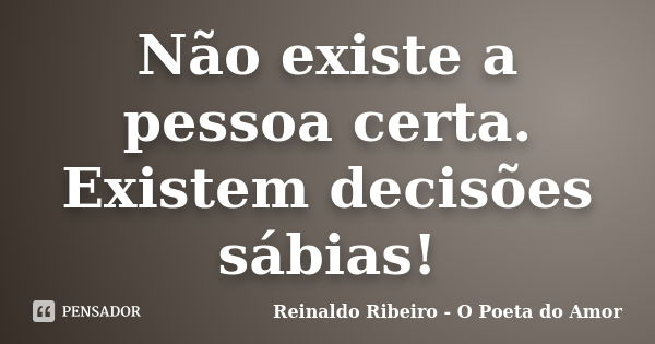 Não existe a pessoa certa. Existem decisões sábias!... Frase de Reinaldo Ribeiro - O poeta do Amor.