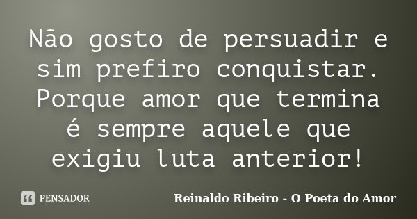 Não gosto de persuadir e sim prefiro conquistar. Porque amor que termina é sempre aquele que exigiu luta anterior!... Frase de Reinaldo Ribeiro - O Poeta do Amor.