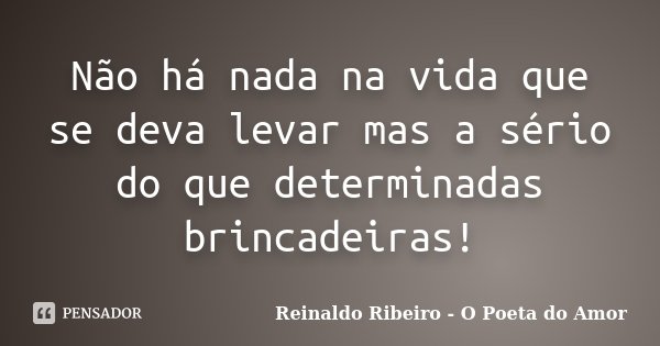 Não há nada na vida que se deva levar mas a sério do que determinadas brincadeiras!... Frase de Reinaldo Ribeiro - O Poeta do Amor.