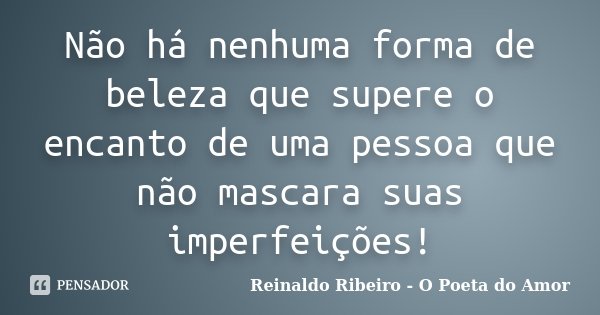 Não há nenhuma forma de beleza que supere o encanto de uma pessoa que não mascara suas imperfeições!... Frase de Reinaldo Ribeiro - O poeta do Amor.