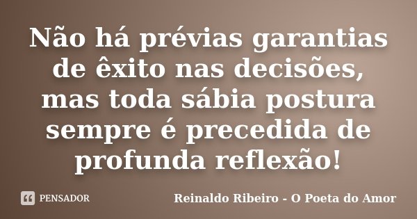 Não há prévias garantias de êxito nas decisões, mas toda sábia postura sempre é precedida de profunda reflexão!... Frase de Reinaldo Ribeiro - O poeta do Amor.