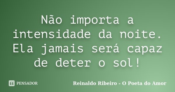 Não importa a intensidade da noite. Ela jamais será capaz de deter o sol!... Frase de Reinaldo Ribeiro - O poeta do Amor.