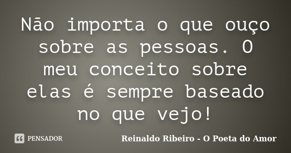Não importa o que ouço sobre as pessoas. O meu conceito sobre elas é sempre baseado no que vejo!... Frase de Reinaldo Ribeiro - O Poeta do Amor.