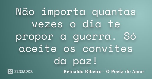 Não importa quantas vezes o dia te propor a guerra. Só aceite os convites da paz!... Frase de Reinaldo Ribeiro - O poeta do Amor.
