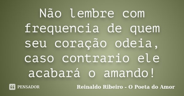 Não lembre com frequencia de quem seu coração odeia, caso contrario ele acabará o amando!... Frase de Reinaldo Ribeiro - O Poeta do Amor.