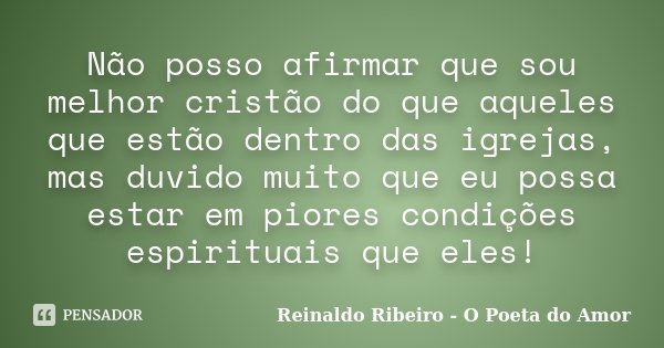 Não posso afirmar que sou melhor cristão do que aqueles que estão dentro das igrejas, mas duvido muito que eu possa estar em piores condições espirituais que el... Frase de Reinaldo Ribeiro - O Poeta do Amor.