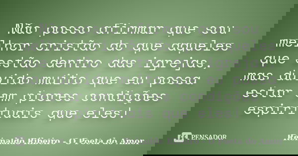 Não posso afirmar que sou melhor cristão do que aqueles que estão dentro das igrejas, mas duvido muito que eu possa estar em piores condições espirituais que el... Frase de Reinaldo Ribeiro - O Poeta do Amor.