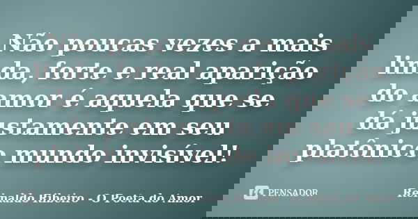 Não poucas vezes a mais linda, forte e real aparição do amor é aquela que se dá justamente em seu platônico mundo invisível!... Frase de Reinaldo Ribeiro - O Poeta do Amor.