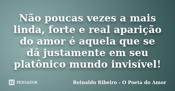 Não poucas vezes a mais linda, forte e real aparição do amor é aquela que se dá justamente em seu platônico mundo invisível!... Frase de Reinaldo Ribeiro - O Poeta do Amor.