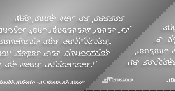 Não pude ver os passos daqueles que buscaram para si a imponência dos edifícios, porque meu tempo era investido na solidez de meus alicerces!... Frase de Reinaldo Ribeiro - O Poeta do Amor.