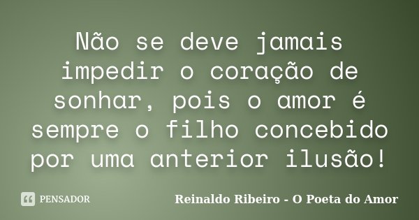 Não se deve jamais impedir o coração de sonhar, pois o amor é sempre o filho concebido por uma anterior ilusão!... Frase de Reinaldo Ribeiro - O Poeta do Amor.
