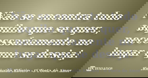 Não se encontra tudo aquilo que se quer, necessariamente no lugar que se deseja!... Frase de Reinaldo Ribeiro - O poeta do Amor.