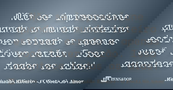 Não se impressione quando o mundo inteiro estiver errado e apenas você tiver razão. Isso acontece todos os dias!... Frase de Reinaldo Ribeiro - O Poeta do Amor.