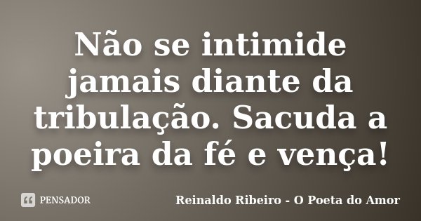 Não se intimide jamais diante da tribulação. Sacuda a poeira da fé e vença!... Frase de Reinaldo Ribeiro - O Poeta do Amor.