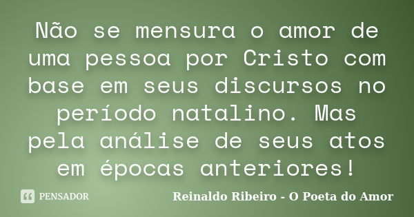 Não se mensura o amor de uma pessoa por Cristo com base em seus discursos no período natalino. Mas pela análise de seus atos em épocas anteriores!... Frase de Reinaldo Ribeiro - O poeta do Amor.