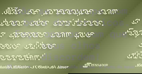 Não se preocupe com a boca dos críticos. Faça apenas com que seus olhos discordem!... Frase de Reinaldo Ribeiro - O poeta do Amor.