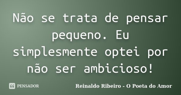 Não se trata de pensar pequeno. Eu simplesmente optei por não ser ambicioso!... Frase de Reinaldo Ribeiro - O Poeta do Amor.