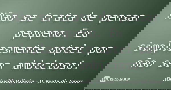 Não se trata de pensar pequeno. Eu simplesmente optei por não ser ambicioso!... Frase de Reinaldo Ribeiro - O Poeta do Amor.