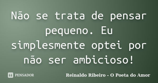 Não se trata de pensar pequeno. Eu simplesmente optei por não ser ambicioso!... Frase de Reinaldo Ribeiro - O Poeta do Amor.