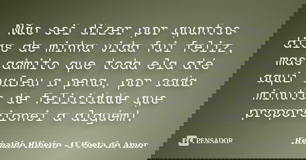 Não sei dizer por quantos dias de minha vida fui feliz, mas admito que toda ela até aqui valeu a pena, por cada minuto de felicidade que proporcionei a alguém!... Frase de Reinaldo Ribeiro - O Poeta do Amor.