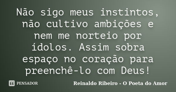 Não sigo meus instintos, não cultivo ambições e nem me norteio por ídolos. Assim sobra espaço no coração para preenchê-lo com Deus!... Frase de Reinaldo Ribeiro - O poeta do Amor.