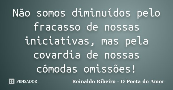 Não somos diminuídos pelo fracasso de nossas iniciativas, mas pela covardia de nossas cômodas omissões!... Frase de Reinaldo Ribeiro - O poeta do Amor.