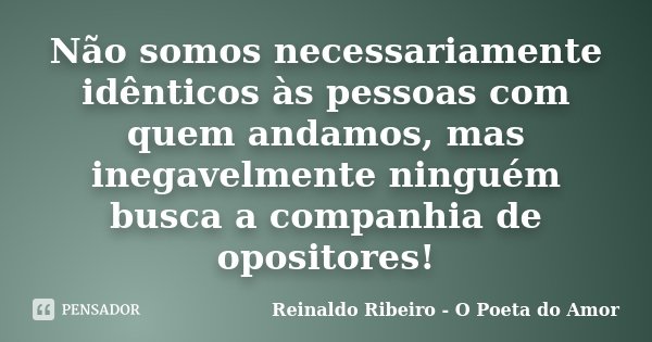 Não somos necessariamente idênticos às pessoas com quem andamos, mas inegavelmente ninguém busca a companhia de opositores!... Frase de Reinaldo Ribeiro - O Poeta do Amor.