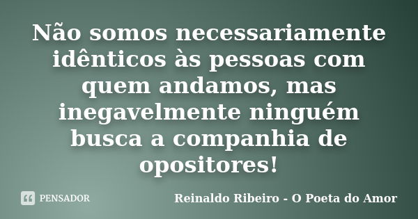 Não somos necessariamente idênticos às pessoas com quem andamos, mas inegavelmente ninguém busca a companhia de opositores!... Frase de Reinaldo Ribeiro - O Poeta do Amor.