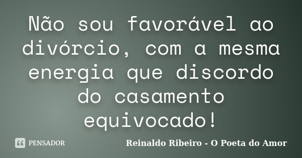 Não sou favorável ao divórcio, com a mesma energia que discordo do casamento equivocado!... Frase de Reinaldo Ribeiro - O Poeta do Amor.