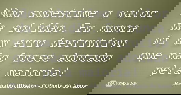 Não subestime o valor da solidão. Eu nunca vi um erro destrutivo que não fosse adotado pela maioria!... Frase de Reinaldo Ribeiro - O poeta do Amor.