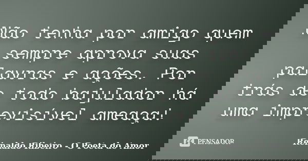 Não tenha por amigo quem sempre aprova suas palavras e ações. Por trás de todo bajulador há uma imprevisível ameaça!... Frase de Reinaldo Ribeiro - O poeta do Amor.
