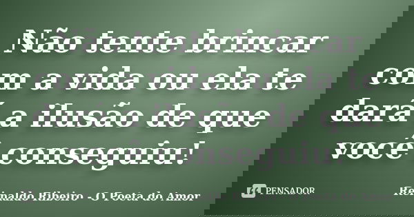 Não tente brincar com a vida ou ela te dará a ilusão de que você conseguiu!... Frase de Reinaldo Ribeiro - O Poeta do Amor.