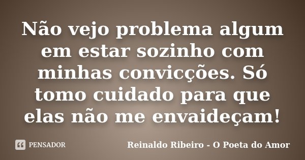 Não vejo problema algum em estar sozinho com minhas convicções. Só tomo cuidado para que elas não me envaideçam!... Frase de Reinaldo Ribeiro - O Poeta do Amor.