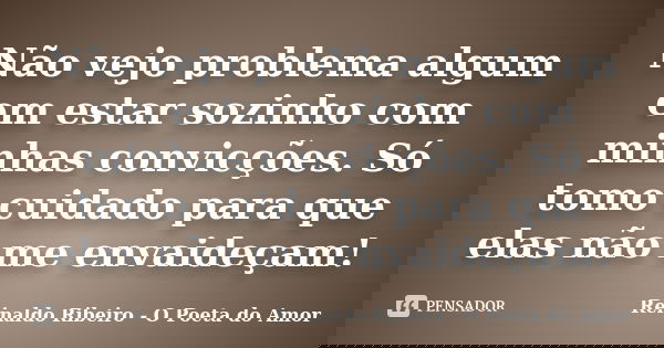 Não vejo problema algum em estar sozinho com minhas convicções. Só tomo cuidado para que elas não me envaideçam!... Frase de Reinaldo Ribeiro - O Poeta do Amor.
