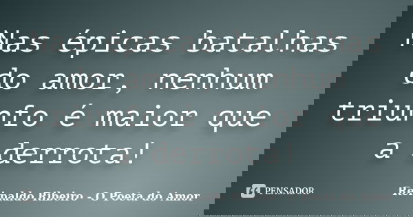 Nas épicas batalhas do amor, nenhum triunfo é maior que a derrota!... Frase de Reinaldo Ribeiro - O Poeta do Amor.