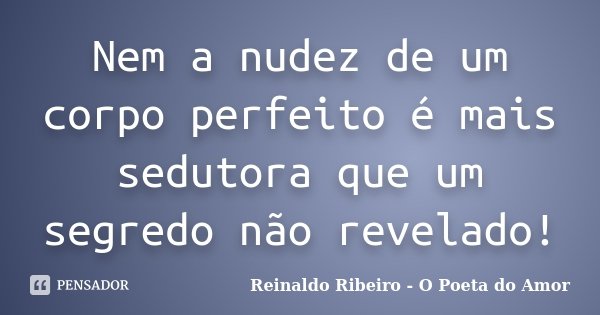 Nem a nudez de um corpo perfeito é mais sedutora que um segredo não revelado!... Frase de Reinaldo Ribeiro - O Poeta do Amor.