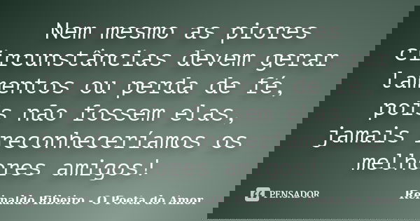 Nem mesmo as piores circunstâncias devem gerar lamentos ou perda de fé, pois não fossem elas, jamais reconheceríamos os melhores amigos!... Frase de Reinaldo Ribeiro - O poeta do Amor.