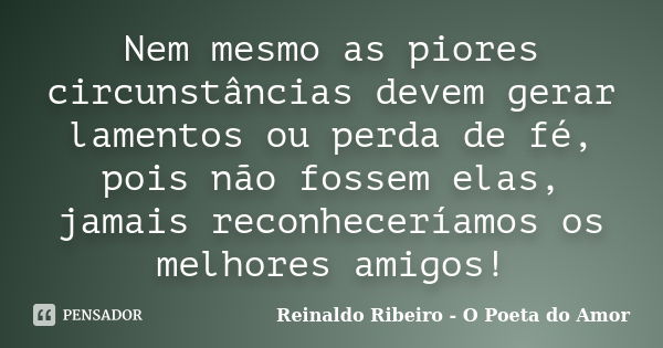 Nem mesmo as piores circunstâncias devem gerar lamentos ou perda de fé, pois não fossem elas, jamais reconheceríamos os melhores amigos!... Frase de Reinaldo Ribeiro - O poeta do Amor.