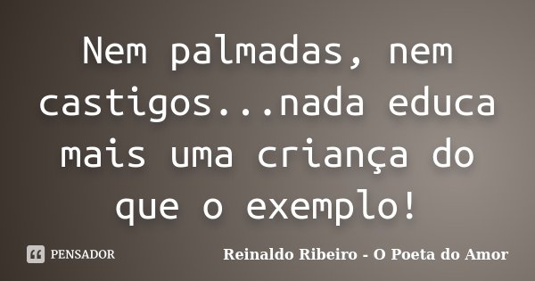 Nem palmadas, nem castigos...nada educa mais uma criança do que o exemplo!... Frase de Reinaldo Ribeiro - O Poeta do Amor.